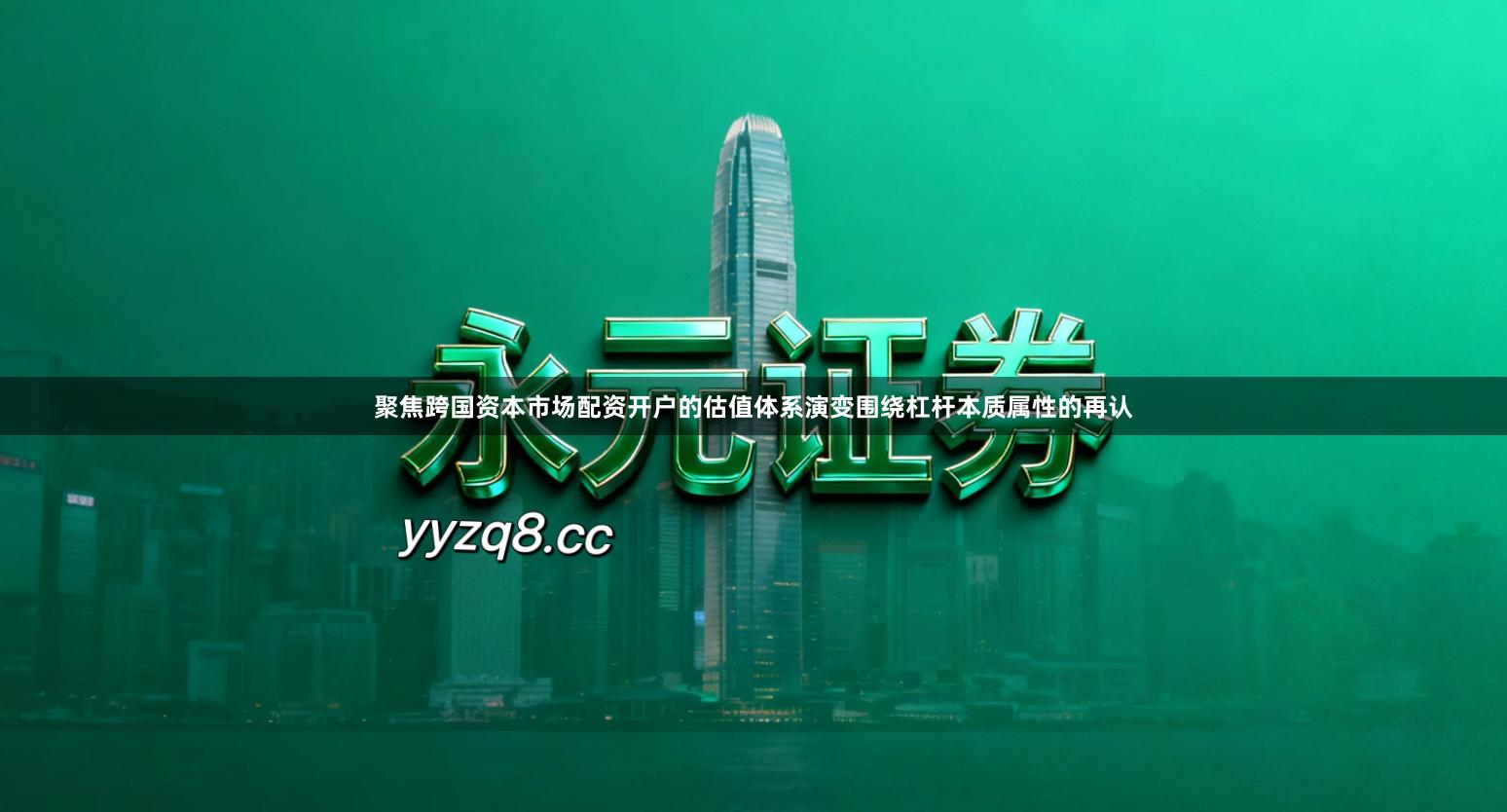 聚焦跨国资本市场配资开户的估值体系演变围绕杠杆本质属性的再认