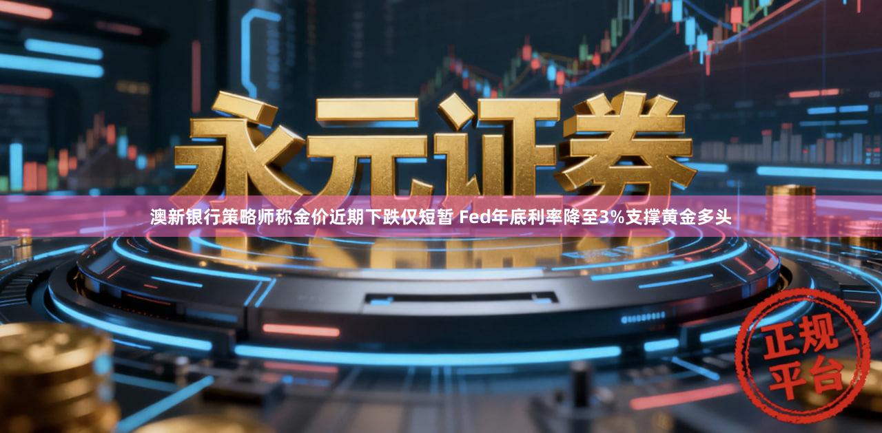 澳新银行策略师称金价近期下跌仅短暂 Fed年底利率降至3%支撑黄金多头